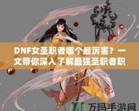 DNF女圣職者哪個(gè)最厲害？一文帶你深入了解最強(qiáng)圣職者職業(yè)解析！