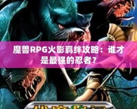 魔獸RPG火影羈絆攻略：誰才是最強的忍者？