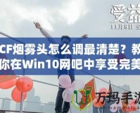 CF煙霧頭怎么調(diào)最清楚？教你在Win10網(wǎng)吧中享受完美游戲體驗(yàn)！