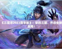 《三國殺2023尊享版》：掌控三國，開啟全新戰(zhàn)局！