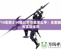 FF14龍騎士50級(jí)以后技能怎么學(xué)：全面解析與實(shí)戰(zhàn)技巧