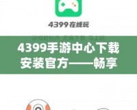 4399手游中心下載安裝官方——暢享無盡游戲樂趣！