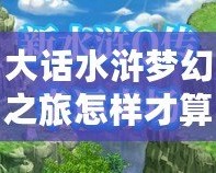 大話水滸夢幻之旅怎樣才算通關(guān)？最全攻略帶你輕松挑戰(zhàn)極限！