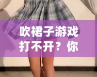 吹裙子游戲打不開？你需要知道的幾個小技巧，快速解決問題！