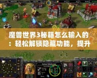 魔獸世界3秘籍怎么輸入的：輕松解鎖隱藏功能，提升游戲樂趣