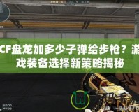 CF盤龍加多少子彈給步槍？游戲裝備選擇新策略揭秘