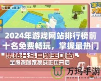 2024年游戲網(wǎng)站排行榜前十名免費暢玩，掌握最熱門的游戲體驗！