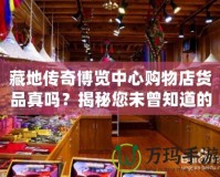 藏地傳奇博覽中心購物店貨品真嗎？揭秘您未曾知道的購物真相