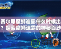 賽爾號魔獅迪露什么時候出？探索魔獅迪露的神秘面紗