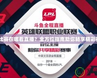 LPL比賽在哪看直播？全方位指南助你暢享精彩賽事！