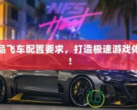 極品飛車配置要求，打造極速游戲體驗！