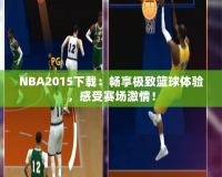 NBA2015下載：暢享極致籃球體驗，感受賽場激情！