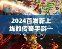 2024首發(fā)新上線的傳奇手游——重燃熱血，縱橫沙場，再度掀起手游風(fēng)潮