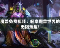 魔獸免費視頻：暢享魔獸世界的無限樂趣！