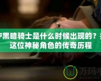 DNF黑暗騎士是什么時(shí)候出現(xiàn)的？揭秘這位神秘角色的傳奇歷程