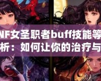 DNF女圣職者buff技能等級解析：如何讓你的治療與輔助更強大？