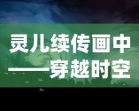 靈兒續(xù)傳畫中——穿越時空的藝術(shù)之美