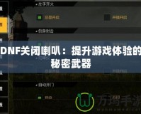 DNF關閉喇叭：提升游戲體驗的秘密武器