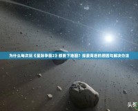 為什么每次玩《星際爭(zhēng)霸2》都要下地圖？探索背后的原因與解決辦法