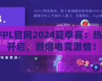 CFPL官網(wǎng)2024夏季賽：熱血開啟，燃爆電競激情！