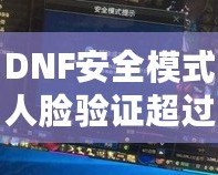 DNF安全模式人臉驗證超過五個怎么辦？解決方案大揭秘！