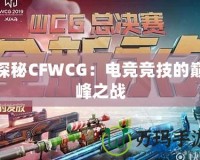 探秘CFWCG：電競競技的巔峰之戰(zhàn)