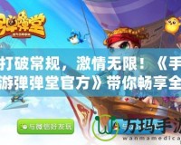 打破常規(guī)，激情無限！《手游彈彈堂官方》帶你暢享全新玩法