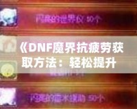 《DNF魔界抗疲勞獲取方法：輕松提升游戲體驗，盡享魔界挑戰(zhàn)！》