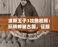 波斯王子3攻略視頻：玩轉(zhuǎn)神秘古國，征服每一關(guān)！