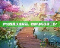 夢幻西游攻略網(wǎng)站，助你輕松征戰(zhàn)三界！