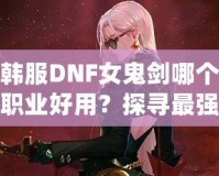 韓服DNF女鬼劍哪個職業(yè)好用？探尋最強(qiáng)職業(yè)選擇！