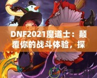 DNF2021魔道士：顛覆你的戰(zhàn)斗體驗(yàn)，探索最強(qiáng)魔法的力量