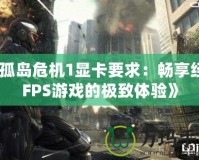 《孤島危機1顯卡要求：暢享經(jīng)典FPS游戲的極致體驗》