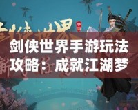 劍俠世界手游玩法攻略：成就江湖夢，掌控武林風云