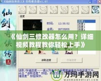 《仙劍三修改器怎么用？詳細(xì)視頻教程教你輕松上手》