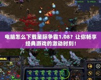 電腦怎么下載星際爭霸1.08？讓你暢享經(jīng)典游戲的激動時刻！