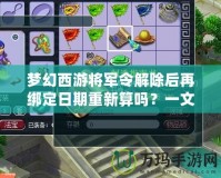 夢幻西游將軍令解除后再綁定日期重新算嗎？一文帶你解答疑惑！