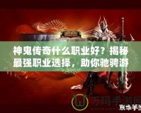 神鬼傳奇什么職業(yè)好？揭秘最強(qiáng)職業(yè)選擇，助你馳騁游戲世界！