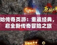 原始傳奇頁游：重返經(jīng)典，開啟全新傳奇冒險之旅