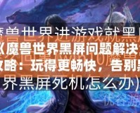 《魔獸世界黑屏問(wèn)題解決全攻略：玩得更暢快，告別黑屏困擾！》