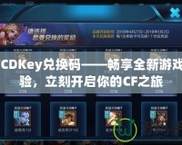 CFCDKey兌換碼——暢享全新游戲體驗(yàn)，立刻開(kāi)啟你的CF之旅