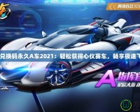 qq飛車兌換碼永久A車2021：輕松獲得心儀賽車，暢享極速飛車體驗