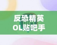 反恐精英OL貼吧手游：重溫經(jīng)典，跨越時(shí)空的對戰(zhàn)體驗(yàn)！