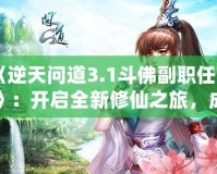 《逆天問(wèn)道3.1斗佛副職任務(wù)》：開(kāi)啟全新修仙之旅，成為修仙界的巔峰存在！