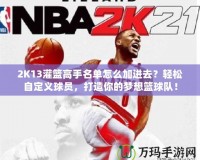 2K13灌籃高手名單怎么加進(jìn)去？輕松自定義球員，打造你的夢想籃球隊(duì)！