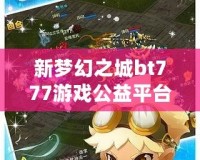 新夢幻之城bt777游戲公益平臺——享受游戲樂趣，傳遞公益夢想