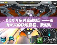 《QQ飛車時空戰(zhàn)艦》——駛向未來的極速征程，跨越時空的競速挑戰(zhàn)