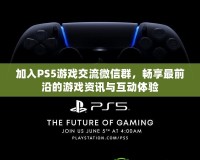 加入PS5游戲交流微信群，暢享最前沿的游戲資訊與互動體驗