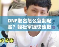 DNF取名怎么復(fù)制粘貼？輕松掌握快速取名技巧！