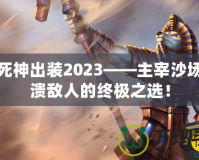 沙漠死神出裝2023——主宰沙場，擊潰敵人的終極之選！